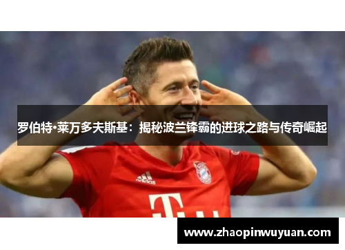 罗伯特·莱万多夫斯基:揭秘波兰锋霸的进球之路与传奇崛起
