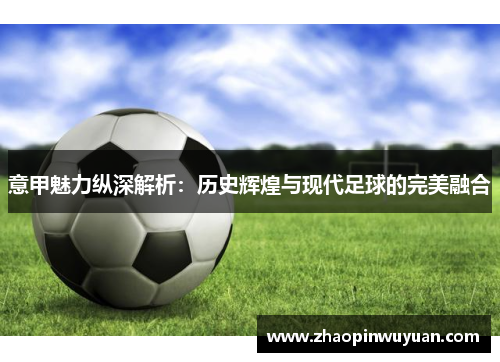 意甲魅力纵深解析：历史辉煌与现代足球的完美融合